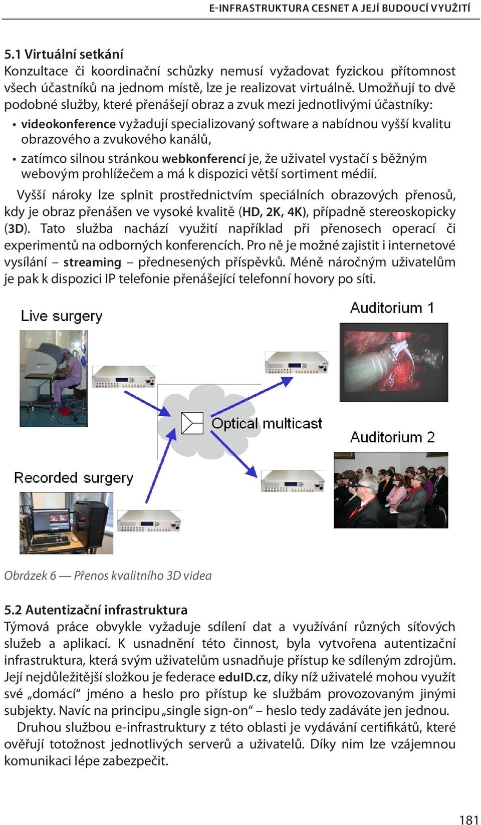 Umožňují to dvě podobné služby, které přenášejí obraz a zvuk mezi jednotlivými účastníky: videokonference vyžadují specializovaný software a nabídnou vyšší kvalitu obrazového a zvukového kanálů,