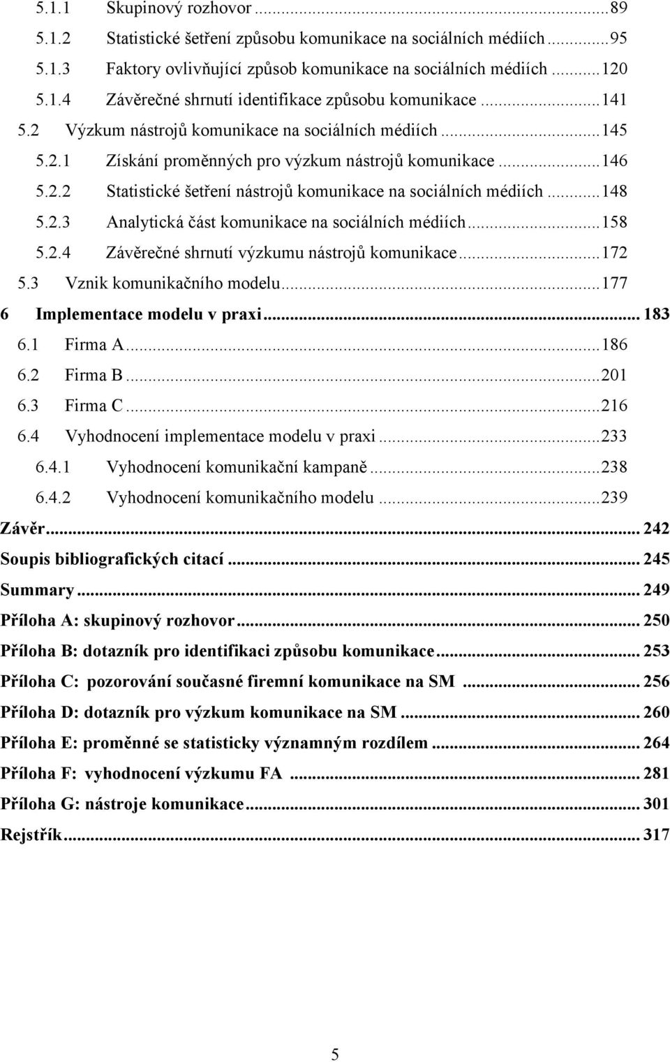 ..148 5.2.3 Analytická část komunikace na sociálních médiích...158 5.2.4 Závěrečné shrnutí výzkumu nástrojů komunikace...172 5.3 Vznik komunikačního modelu...177 6 Implementace modelu v praxi... 183 6.