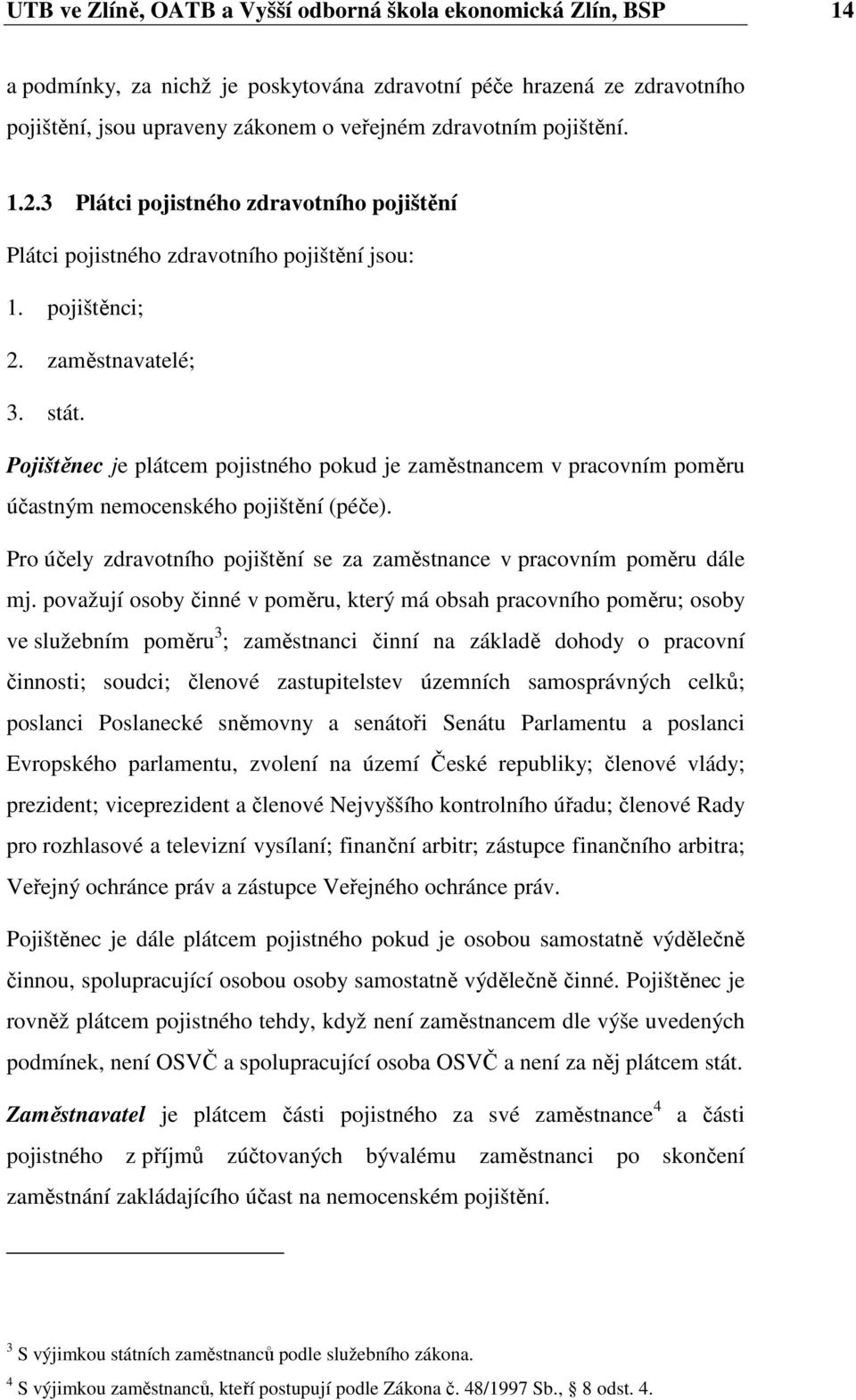 Pojištěnec je plátcem pojistného pokud je zaměstnancem v pracovním poměru účastným nemocenského pojištění (péče). Pro účely zdravotního pojištění se za zaměstnance v pracovním poměru dále mj.