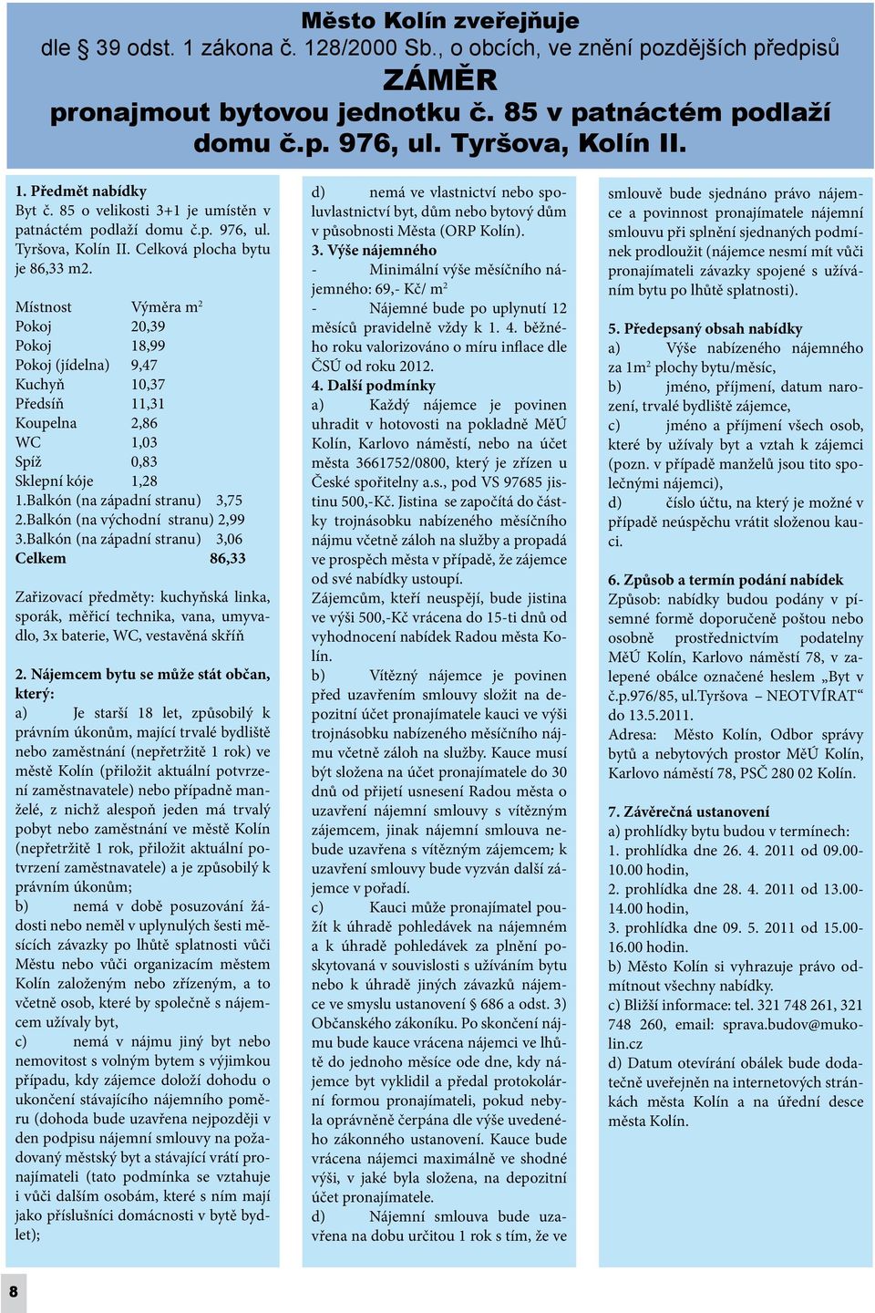 Místnost Výměra m 2 Pokoj 20,39 Pokoj 18,99 Pokoj (jídelna) 9,47 Kuchyň 10,37 Předsíň 11,31 Koupelna 2,86 WC 1,03 Spíž 0,83 Sklepní kóje 1,28 1.Balkón (na západní stranu) 3,75 2.