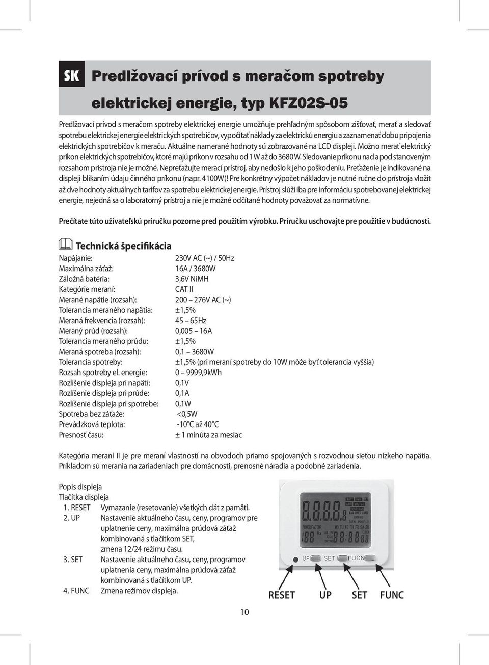 Aktuálne namerané hodnoty sú zobrazované na LCD displeji. Možno merať elektrický príkon elektrických spotrebičov, ktoré majú príkon v rozsahu od 1 W až do 3680 W.