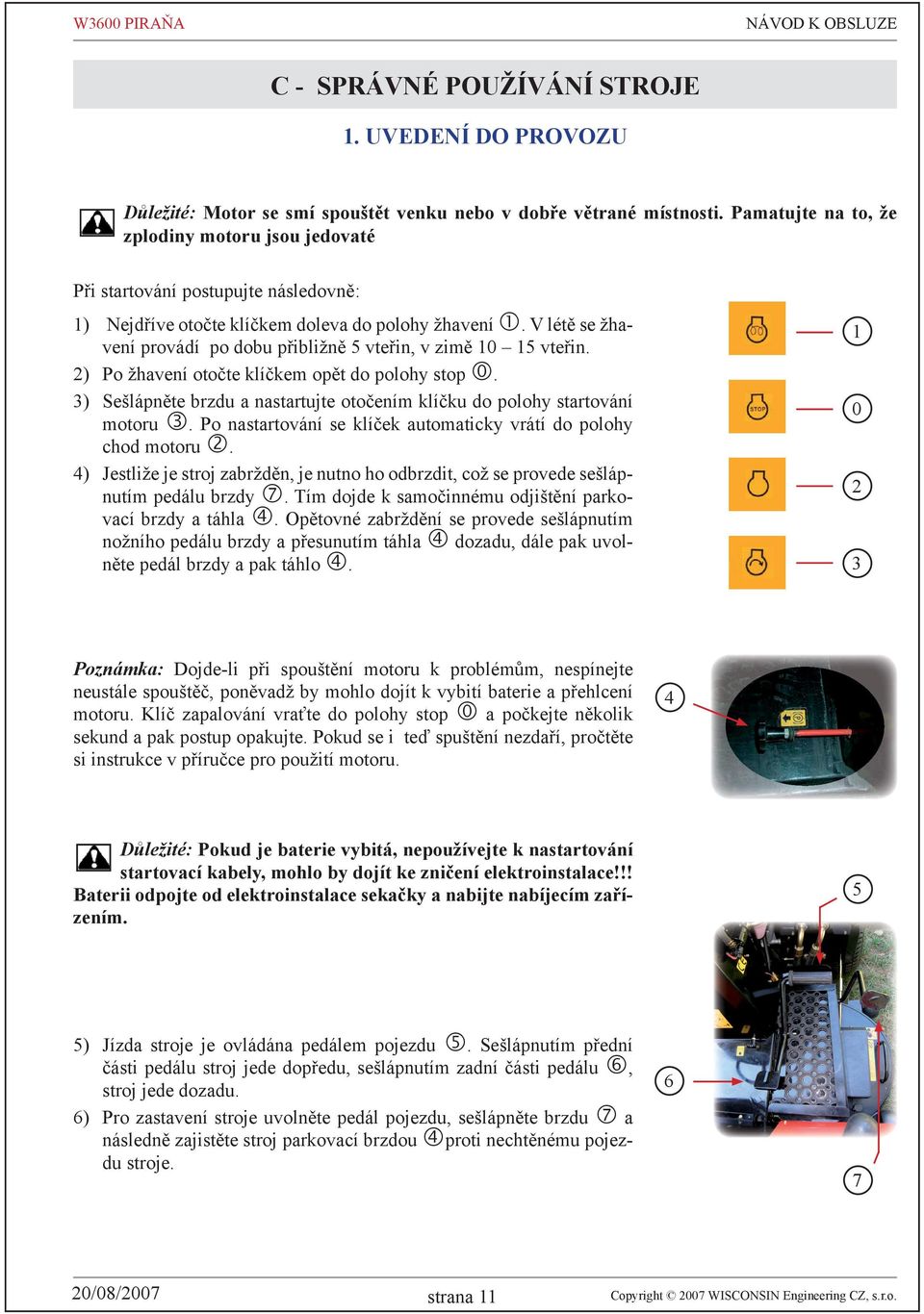 V létě se žhavení provádí po dobu přibližně 5 vteřin, v zimě 10 15 vteřin. Po žhavení otočte klíčkem opět do polohy stop. Sešlápněte brzdu a nastartujte otočením klíčku do polohy startování motoru.