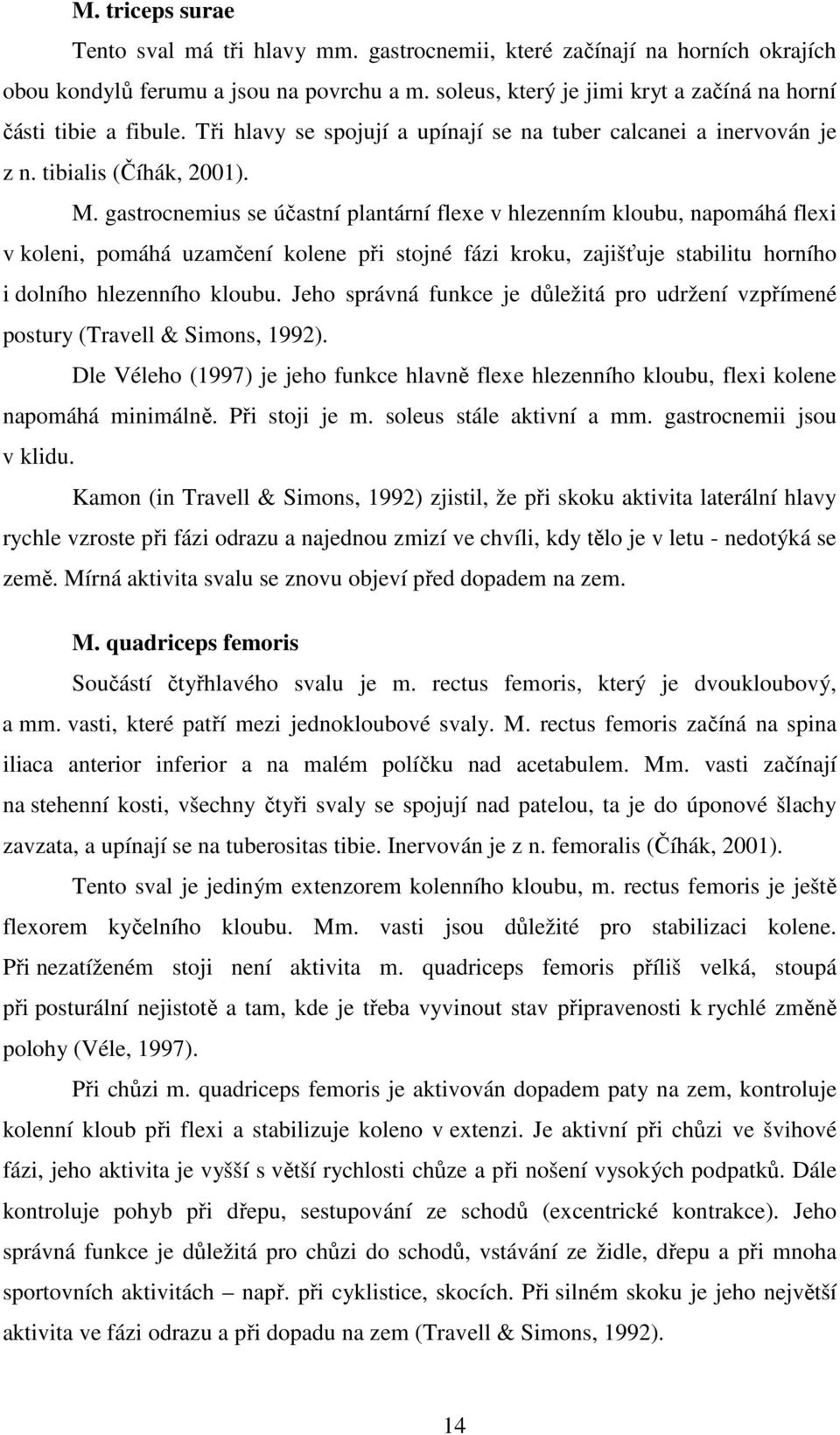 gastrocnemius se účastní plantární flexe v hlezenním kloubu, napomáhá flexi v koleni, pomáhá uzamčení kolene při stojné fázi kroku, zajišťuje stabilitu horního i dolního hlezenního kloubu.