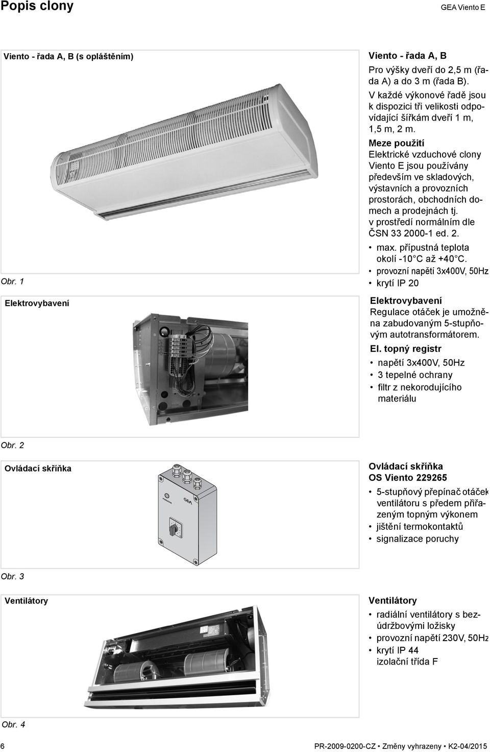 Meze použití Elektrické vzduchové clony Viento E jsou používány především ve skladových, výstavních a provozních prostorách, obchodních domech a prodejnách tj.