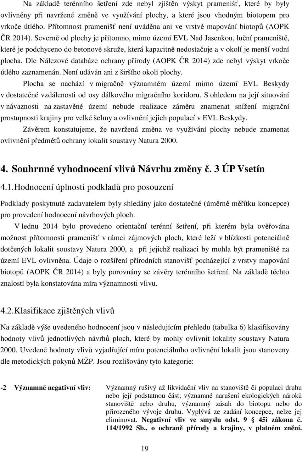 Severně od plochy je přítomno, mimo území EVL Nad Jasenkou, luční prameniště, které je podchyceno do betonové skruže, která kapacitně nedostačuje a v okolí je menší vodní plocha.