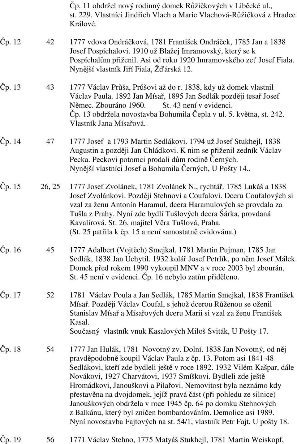 Nynější vlastník Jiří Fiala, Žďárská 12. Čp. 13 43 1777 Václav Průša, Průšovi až do r. 1838, kdy už domek vlastnil Václav Paula. 1892 Jan Mísař, 1895 Jan Sedlák později tesař Josef Němec.