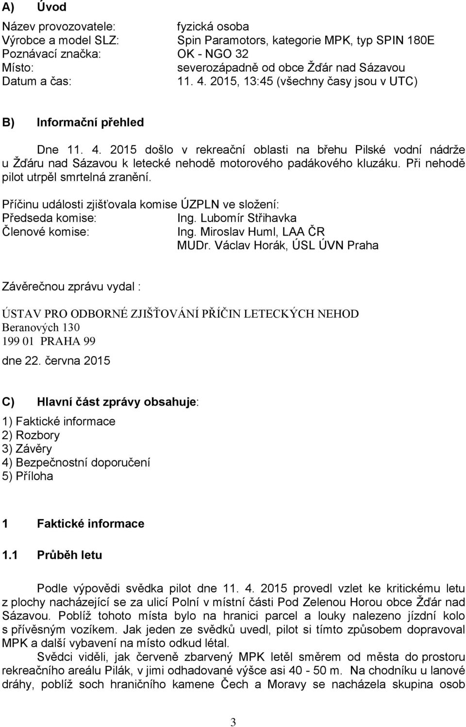 Při nehodě pilot utrpěl smrtelná zranění. Příčinu události zjišťovala komise ÚZPLN ve složení: Předseda komise: Ing. Lubomír Střihavka Členové komise: Ing. Miroslav Huml, LAA ČR MUDr.