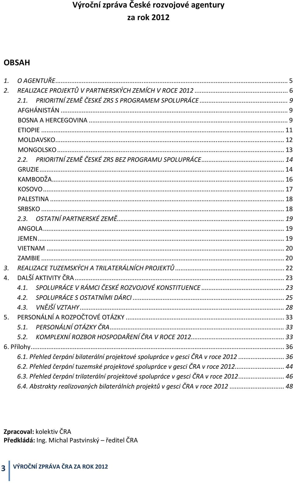 .. 17 PALESTINA... 18 SRBSKO... 18 2.3. OSTATNÍ PARTNERSKÉ ZEMĚ... 19 ANGOLA... 19 JEMEN... 19 VIETNAM... 20 ZAMBIE... 20 3. REALIZACE TUZEMSKÝCH A TRILATERÁLNÍCH PROJEKTŮ... 22 4. DALŠÍ AKTIVITY ČRA.