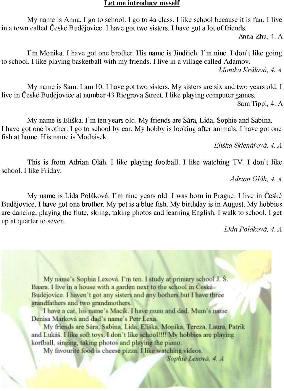 I live in a village called Adamov. Monika Králová, 4. A My name is Sam. I am 10. I have got two sisters. My sisters are six and two years old. I live in České Budějovice at number 43 Riegrova Street.