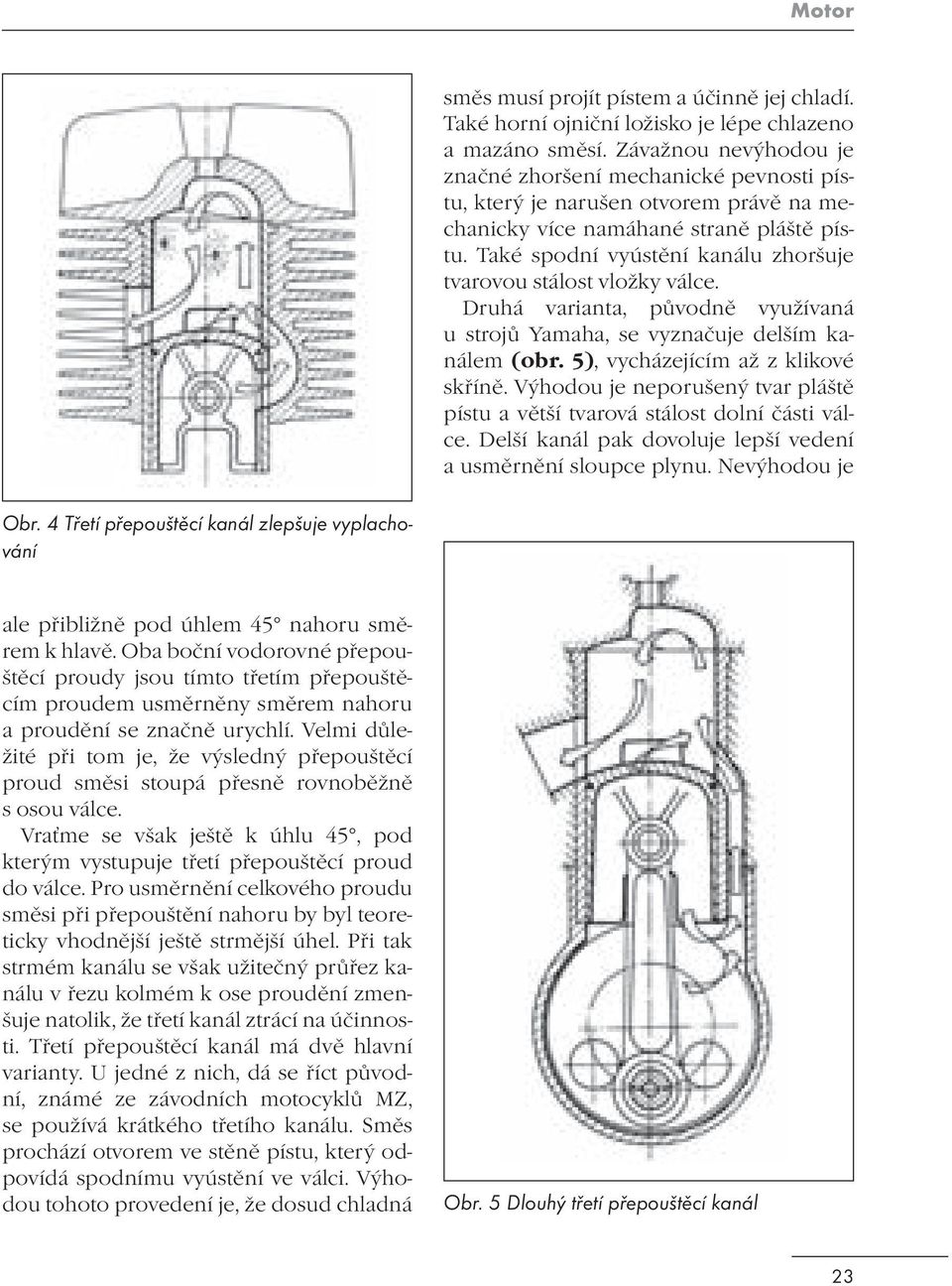 Také spodní vyústění kanálu zhoršuje tvarovou stálost vložky válce. Druhá varianta, původně využívaná u strojů Yamaha, se vyznačuje delším kanálem (obr. 5), vycházejícím až z klikové skříně.