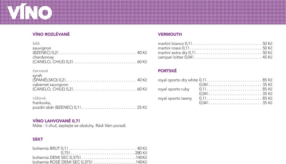 .. 45 Kč PORTSKÉ royal oporto dry white 0,1 l... 85 Kč 0,04 l... 35 Kč royal oporto ruby 0,1 l... 85 Kč 0,04 l... 35 Kč royal oporto tawny 0,1 l... 85 Kč 0,04 l... 35 Kč VÍNO LAHVOVANÉ 0,7 l Máte - li chuť, zeptejte se obsluhy.