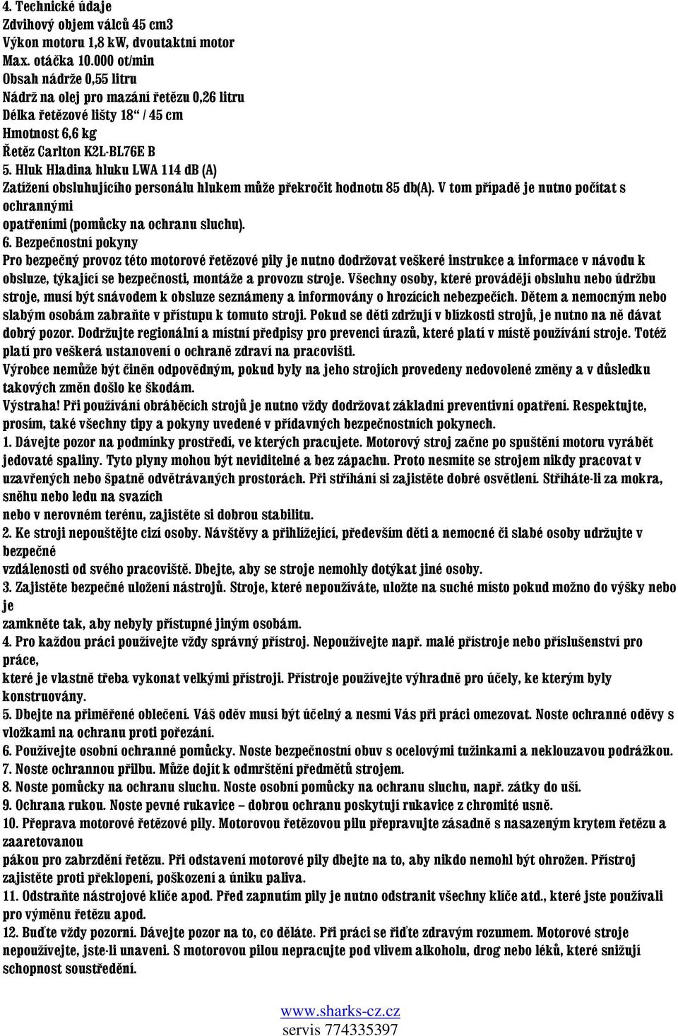 Hluk Hladina hluku LWA 114 db (A) Zatížení obsluhujícího personálu hlukem může překročit hodnotu 85 db(a). V tom případě je nutno počítat s ochrannými opatřeními (pomůcky na ochranu sluchu). 6.