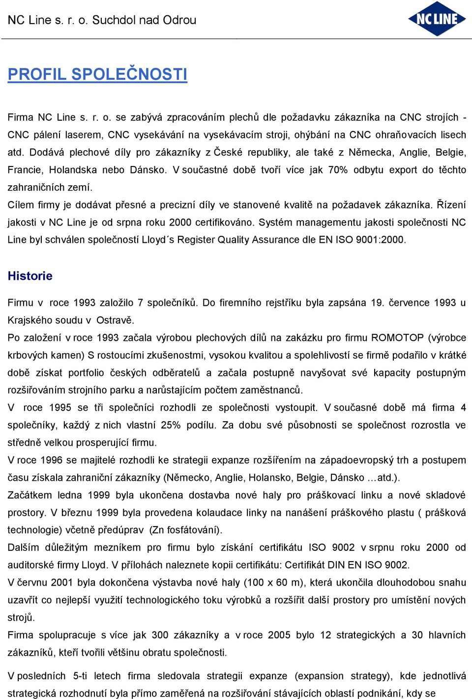 Dodává plechové díly pro zákazníky z České republiky, ale také z Německa, Anglie, Belgie, Francie, Holandska nebo Dánsko. V součastné době tvoří více jak 70% odbytu export do těchto zahraničních zemí.