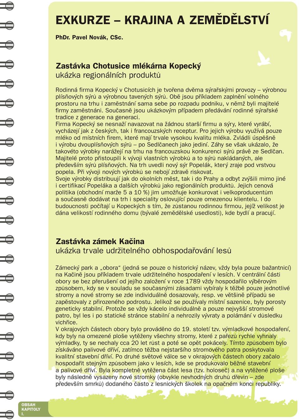 Obě jsou příkladem zaplnění volného prostoru na trhu i zaměstnání sama sebe po rozpadu podniku, v němž byli majitelé firmy zaměstnáni.