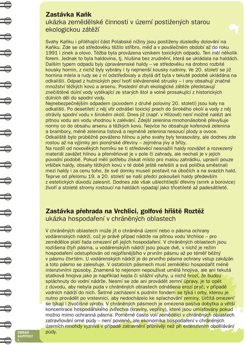 hlušina bez zrudnění, která se ukládala na haldách. Dalším typem odpadů byly úpravárenské haldy ve středověku na drobno rozbité kousky hornin, z nichž byly vybrány i ty nejmenší kousky rudniny. Ve 20.