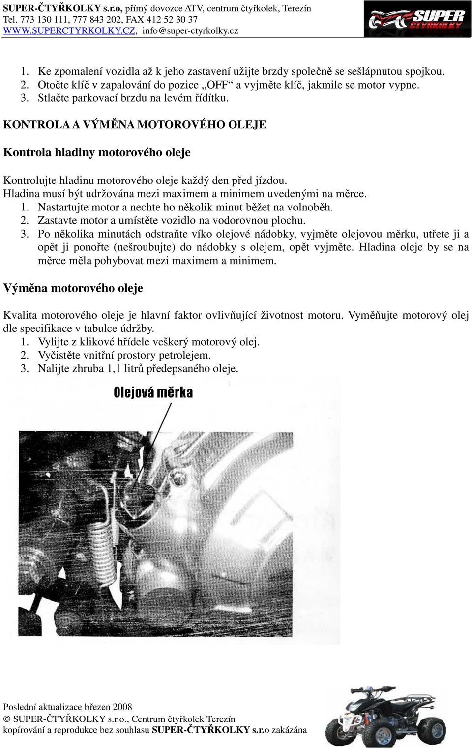 Hladina musí být udržována mezi maximem a minimem uvedenými na měrce. 1. Nastartujte motor a nechte ho několik minut běžet na volnoběh. 2. Zastavte motor a umístěte vozidlo na vodorovnou plochu. 3.