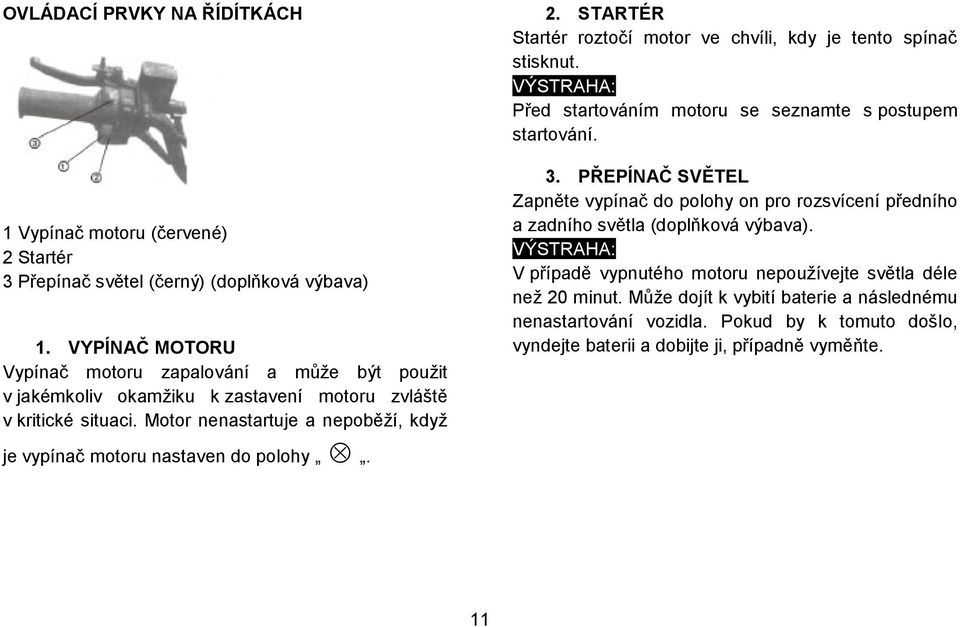 STARTÉR Startér roztočí motor ve chvíli, kdy je tento spínač stisknut. VÝSTRAHA: Před startováním motoru se seznamte s postupem startování. 3.