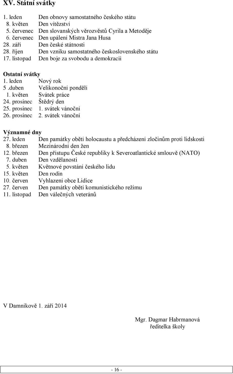 květen Svátek práce 24. prosinec Štědrý den 25. prosinec 1. svátek vánoční 26. prosinec 2. svátek vánoční Významné dny 27. leden Den památky obětí holocaustu a předcházení zločinům proti lidskosti 8.