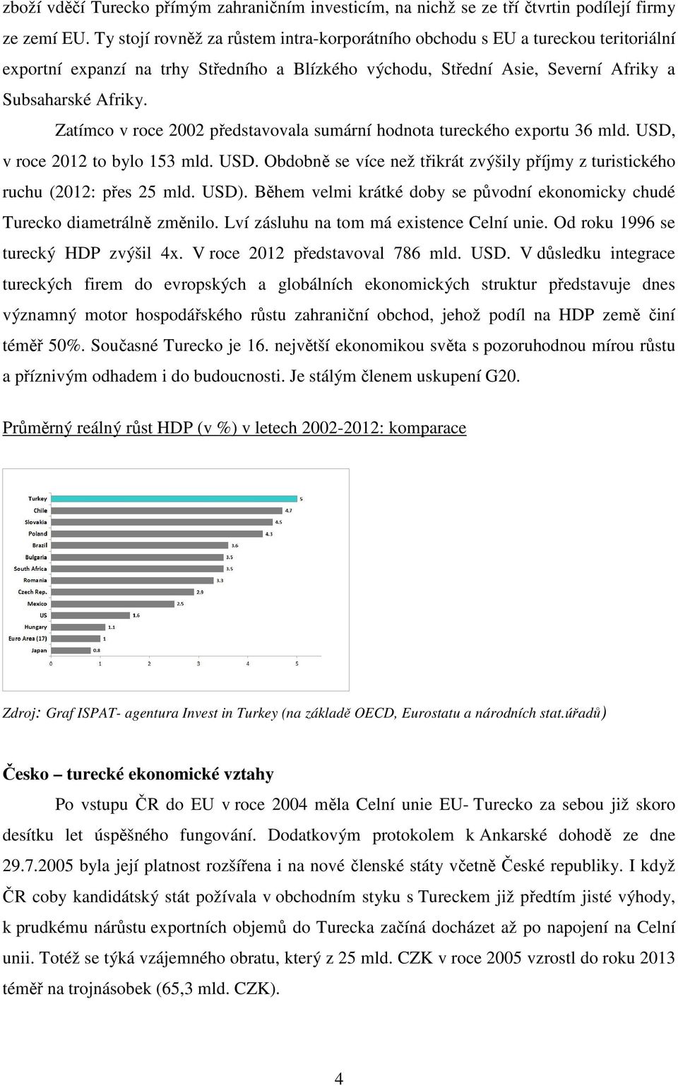 Zatímco v roce 2002 představovala sumární hodnota tureckého exportu 36 mld. USD, v roce 2012 to bylo 153 mld. USD. Obdobně se více než třikrát zvýšily příjmy z turistického ruchu (2012: přes 25 mld.