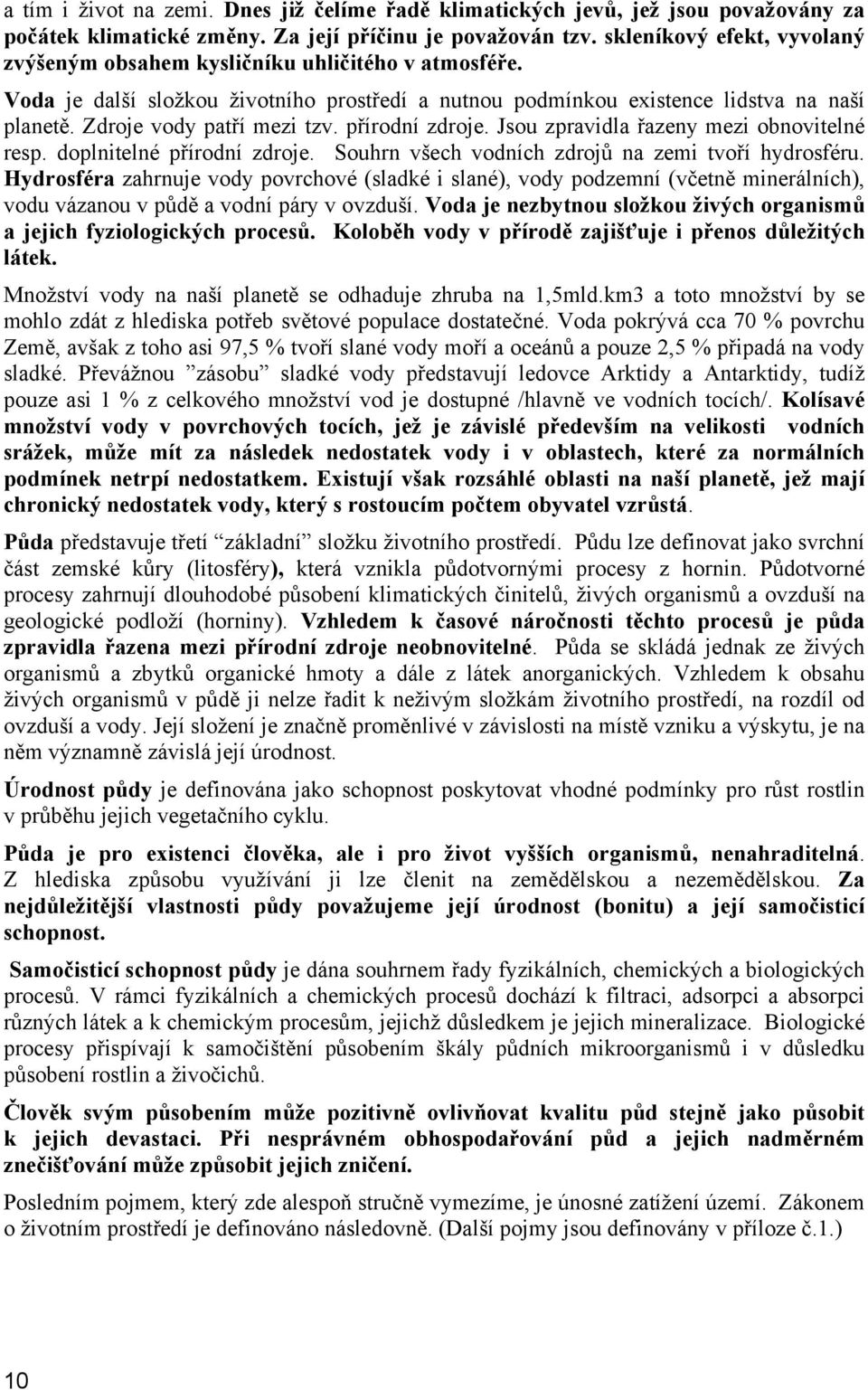 Zdroje vody patří mezi tzv. přírodní zdroje. Jsou zpravidla řazeny mezi obnovitelné resp. doplnitelné přírodní zdroje. Souhrn všech vodních zdrojů na zemi tvoří hydrosféru.