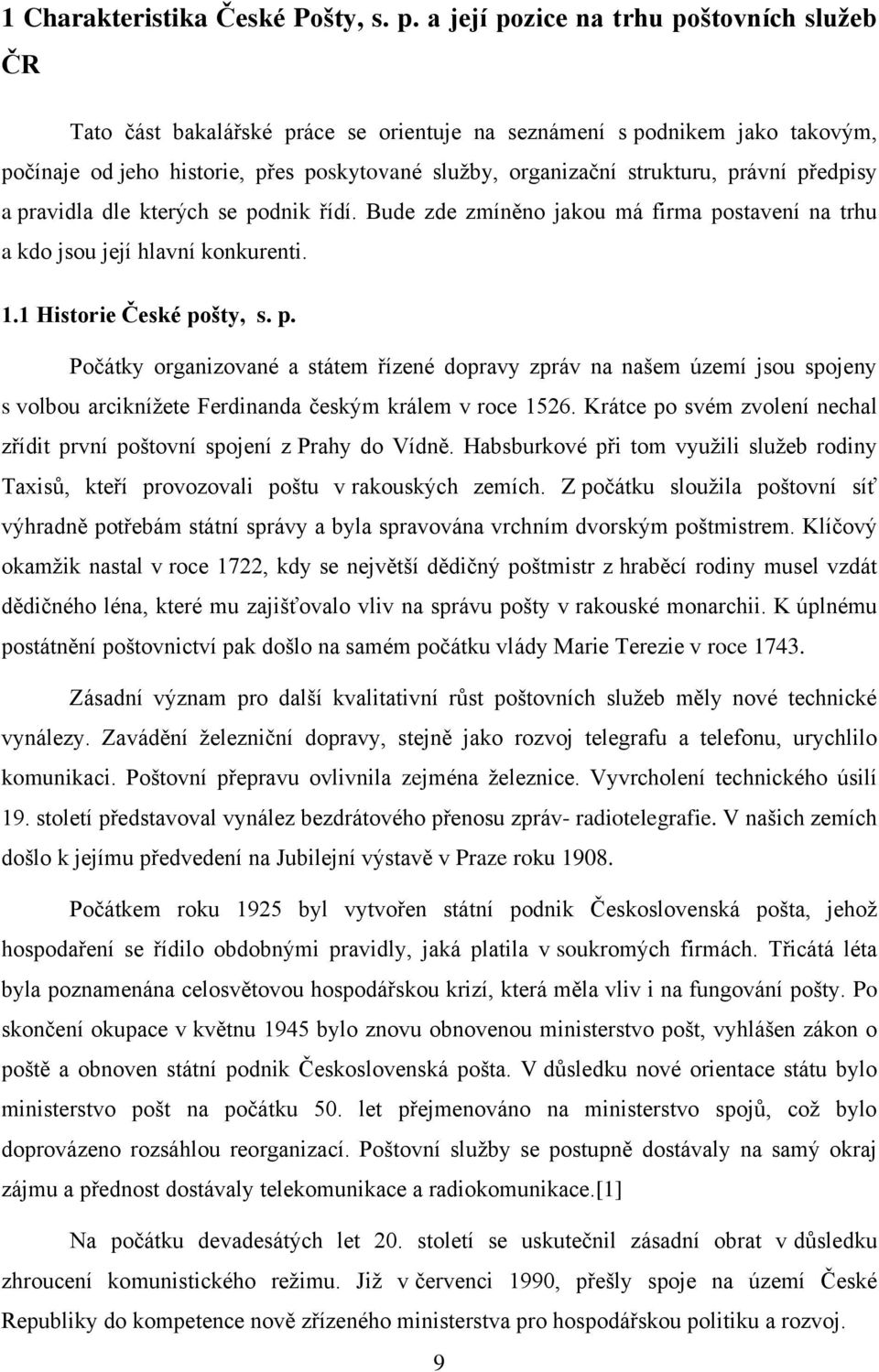 právní předpisy a pravidla dle kterých se podnik řídí. Bude zde zmíněno jakou má firma postavení na trhu a kdo jsou její hlavní konkurenti. 1.1 Historie České pošty, s. p. Počátky organizované a státem řízené dopravy zpráv na našem území jsou spojeny s volbou arciknížete Ferdinanda českým králem v roce 1526.