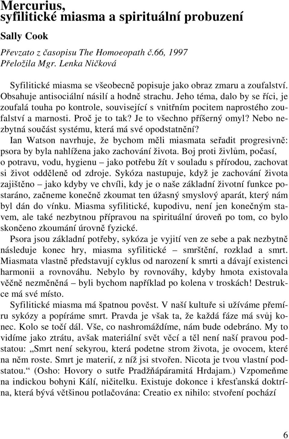 Jeho téma, dalo by se říci, je zoufalá touha po kontrole, související s vnitřním pocitem naprostého zoufalství a marnosti. Proč je to tak? Je to všechno příšerný omyl?