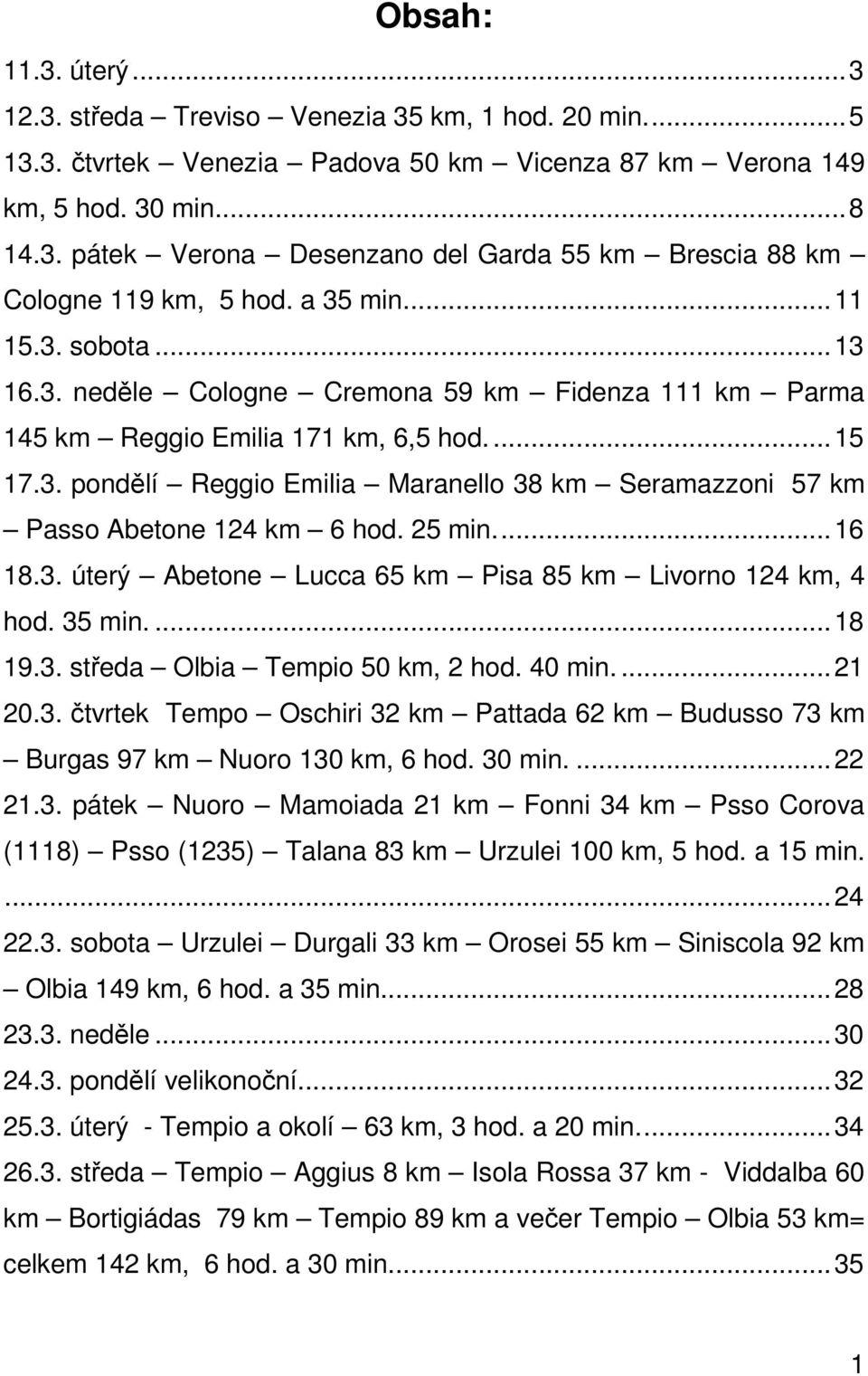25 min...16 18.3. úterý Abetone Lucca 65 km Pisa 85 km Livorno 124 km, 4 hod. 35 min....18 19.3. středa Olbia Tempio 50 km, 2 hod. 40 min....21 20.3. čtvrtek Tempo Oschiri 32 km Pattada 62 km Budusso 73 km Burgas 97 km Nuoro 130 km, 6 hod.