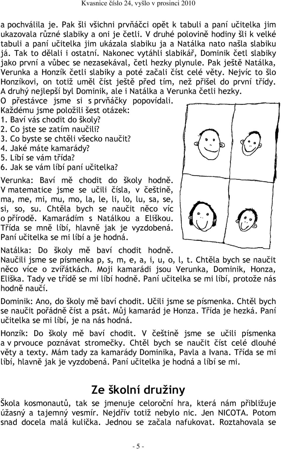 Nakonec vytáhli slabikář, Dominik četl slabiky jako první a vůbec se nezasekával, četl hezky plynule. Pak ještě Natálka, Verunka a Honzík četli slabiky a poté začali číst celé věty.