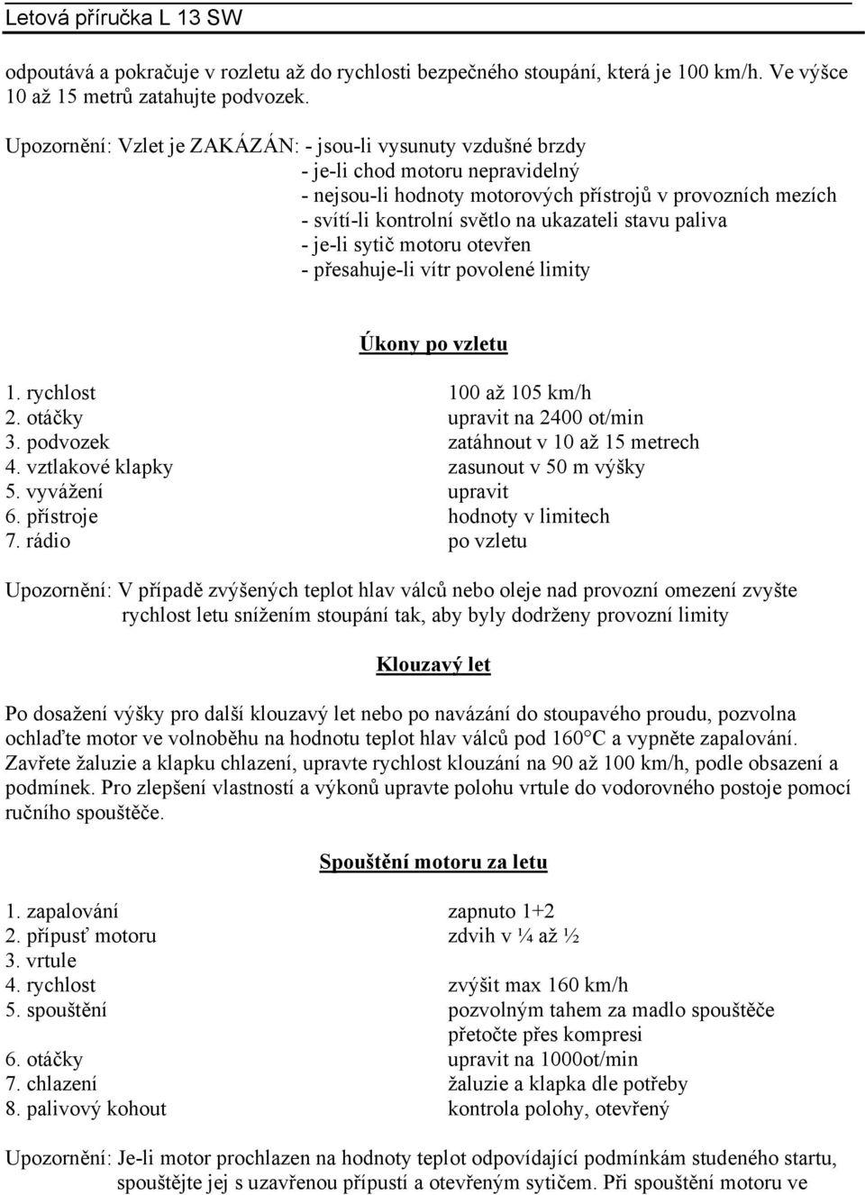 stavu paliva - je-li sytič motoru otevřen - přesahuje-li vítr povolené limity Úkony po vzletu 1. rychlost 100 až 105 km/h 2. otáčky upravit na 2400 ot/min 3. podvozek zatáhnout v 10 až 15 metrech 4.