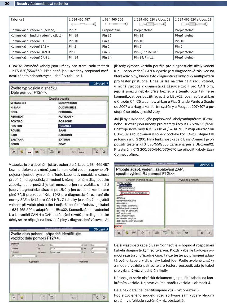 Pin 6 Pin 6 Pin 6/Pin 3/Pin 1 Přepínatelné Komunikační vedení CAN L Pin 14 Pin 14 Pin 14/Pin 11 Přepínatelné UBox02. Zmíněné kabely jsou určeny pro starší řadu testerů KTS 520/550/650.