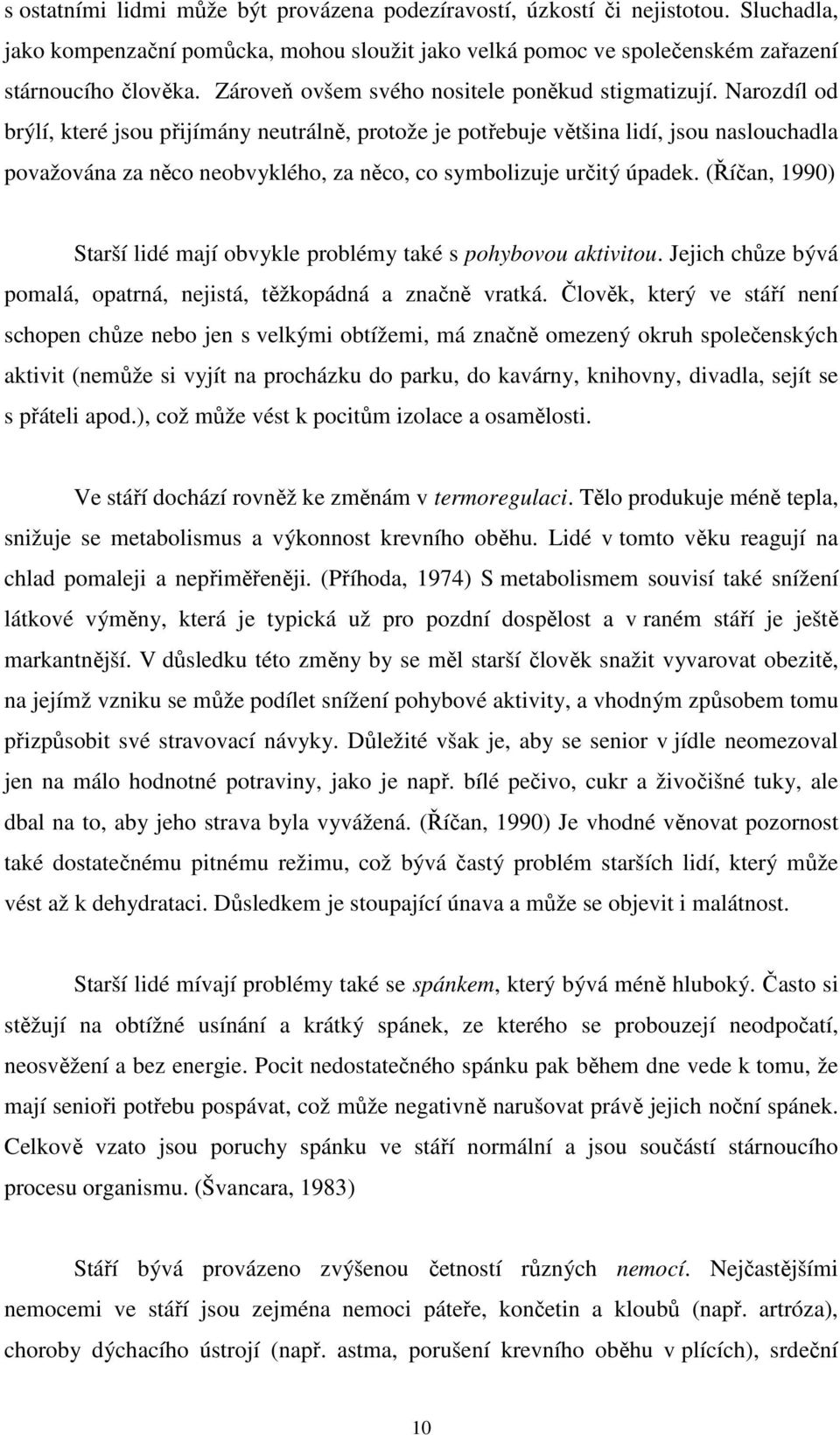 Narozdíl od brýlí, které jsou přijímány neutrálně, protože je potřebuje většina lidí, jsou naslouchadla považována za něco neobvyklého, za něco, co symbolizuje určitý úpadek.