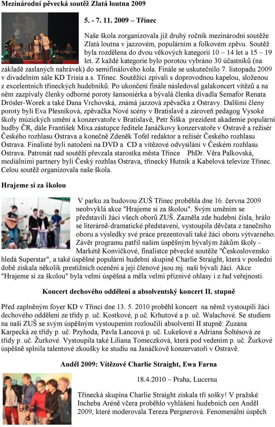 Finále se uskutečnilo 7. listopadu 2009 v divadelním sále KD Trisia a.s. Třinec. Soutěţící zpívali s doprovodnou kapelou, sloţenou z excelentních třineckých hudebníků.