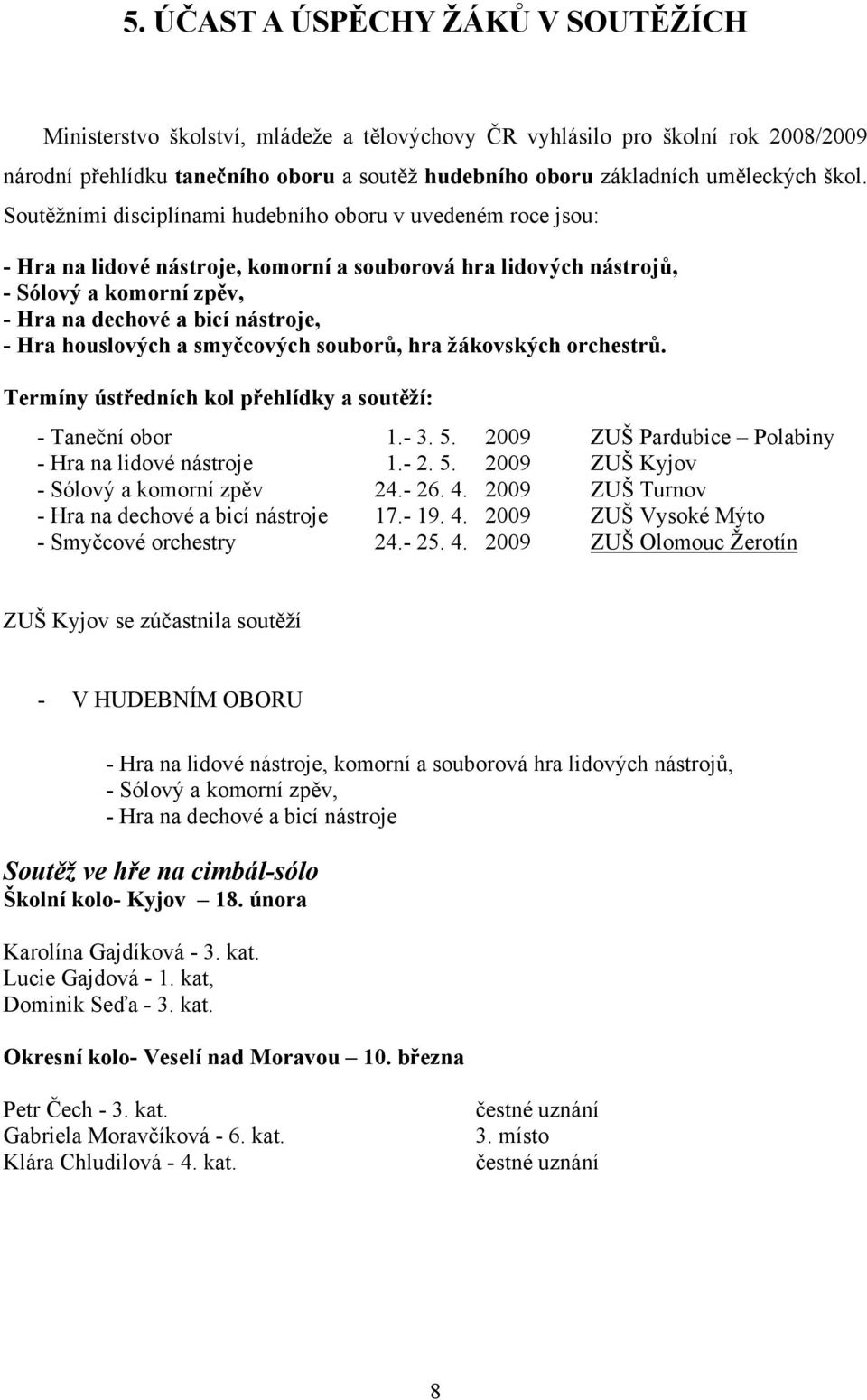 Hra houslových a smyčcových souborů, hra žákovských orchestrů. Termíny ústředních kol přehlídky a soutěží: - Taneční obor 1.- 3. 5. 2009 ZUŠ Pardubice Polabiny - Hra na lidové nástroje 1.- 2. 5. 2009 ZUŠ Kyjov - Sólový a komorní zpěv 24.