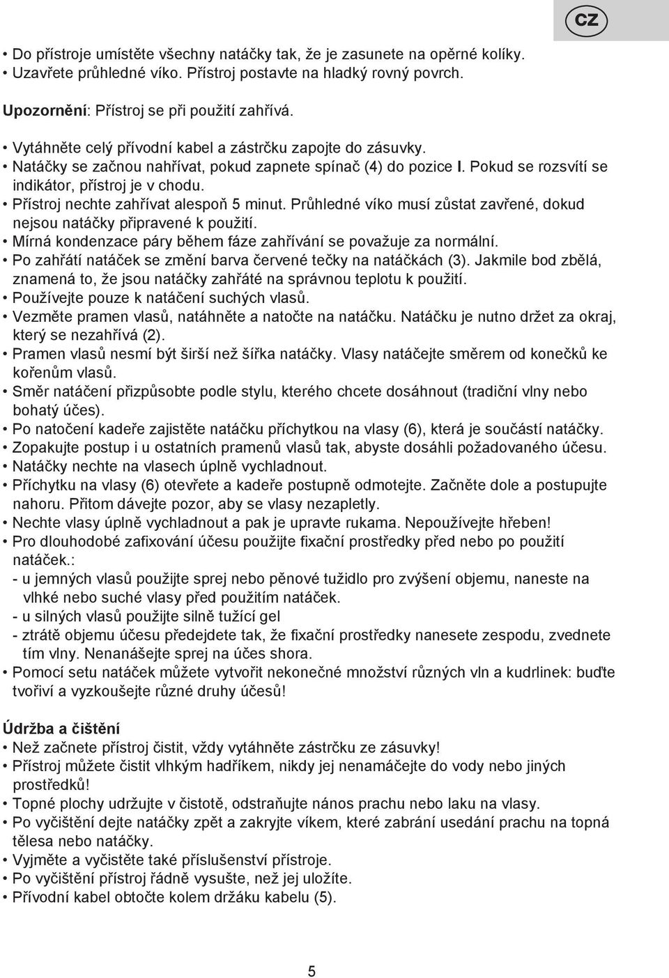 Přístroj nechte zahřívat alespoň 5 minut. Průhledné víko musí zůstat zavřené, dokud nejsou natáčky připravené k použití. Mírná kondenzace páry během fáze zahřívání se považuje za normální.