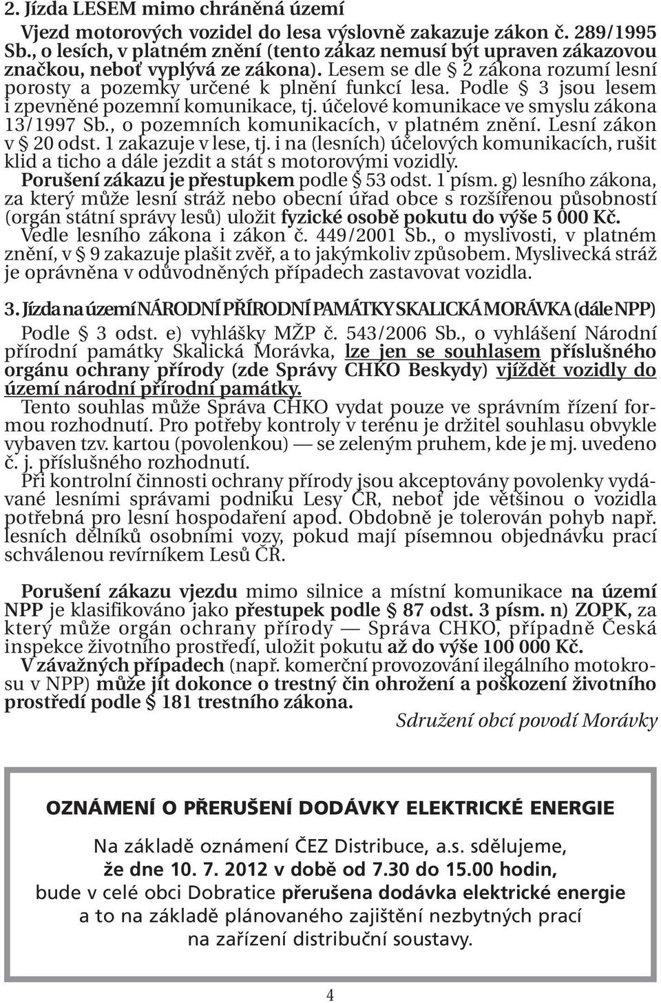 Podle 3 jsou lesem i zpevněné pozemní komunikace, tj. účelové komunikace ve smyslu zákona 13/1997 Sb., o pozemních komunikacích, v platném znění. Lesní zákon v 20 odst. 1 zakazuje v lese, tj.