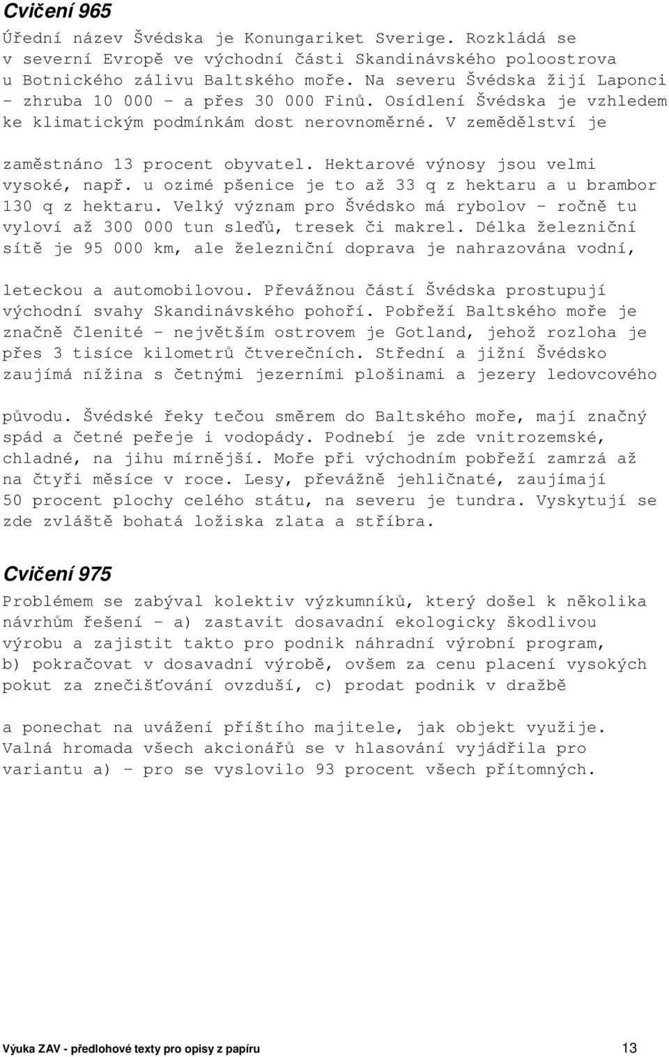 Hektarové výnosy jsou velmi vysoké, např. u ozimé pšenice je to až 33 q z hektaru a u brambor 130 q z hektaru.