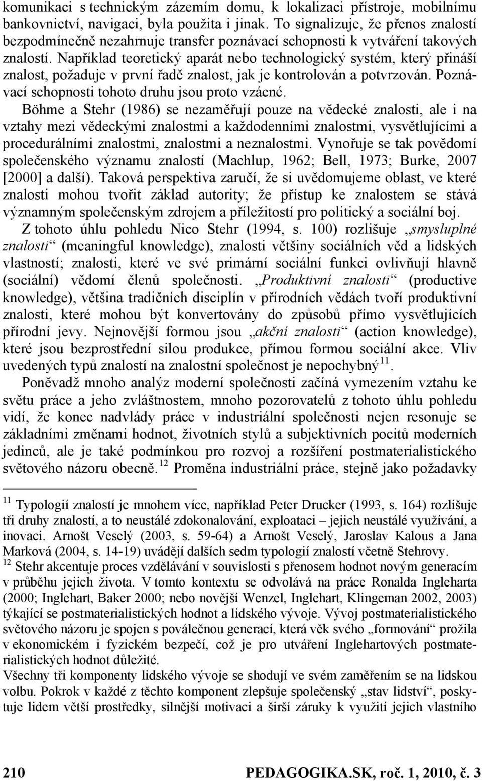 Například teoretický aparát nebo technologický systém, který přináší znalost, požaduje v první řadě znalost, jak je kontrolován a potvrzován. Poznávací schopnosti tohoto druhu jsou proto vzácné.