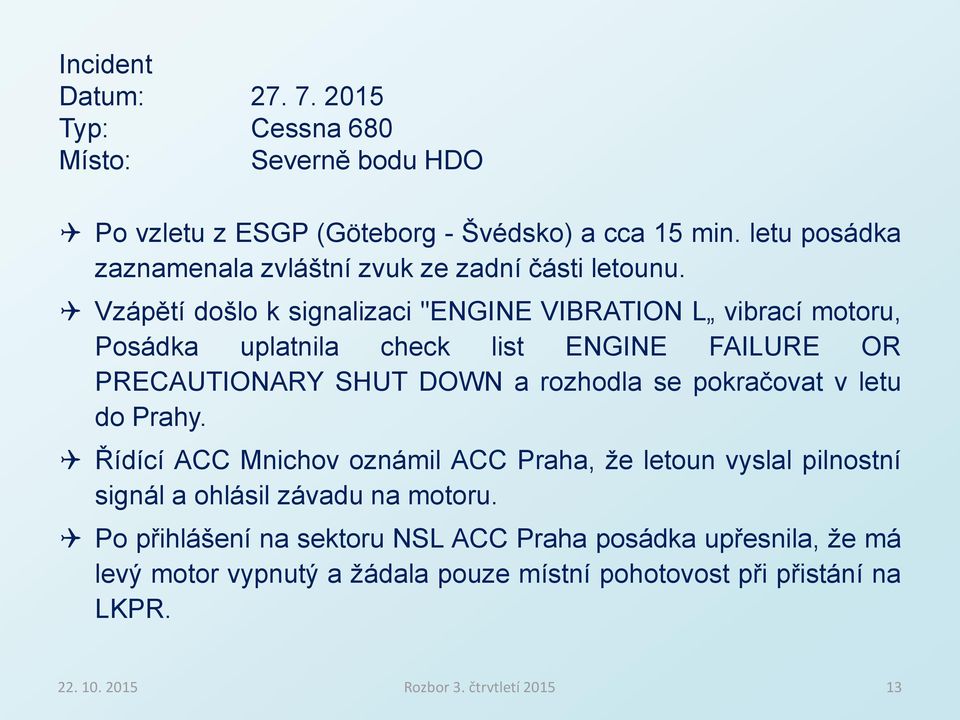 Vzápětí došlo k signalizaci "ENGINE VIBRATION L vibrací motoru, Posádka uplatnila check list ENGINE FAILURE OR PRECAUTIONARY SHUT DOWN a rozhodla se pokračovat