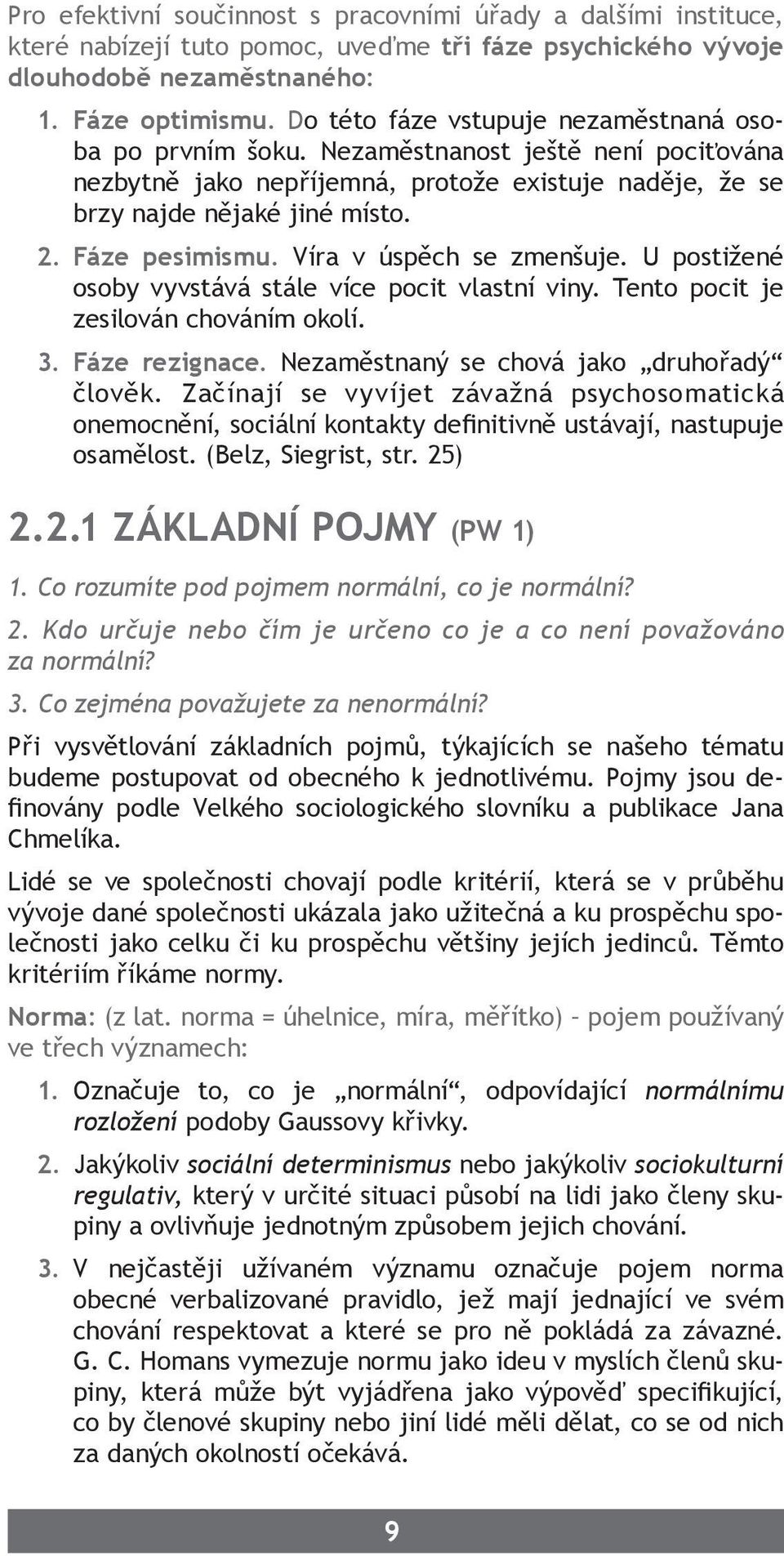 Víra v úspěch se zmenšuje. U postižené osoby vyvstává stále více pocit vlastní viny. Tento pocit je zesilován chováním okolí. 3. Fáze rezignace. Nezaměstnaný se chová jako druhořadý člověk.