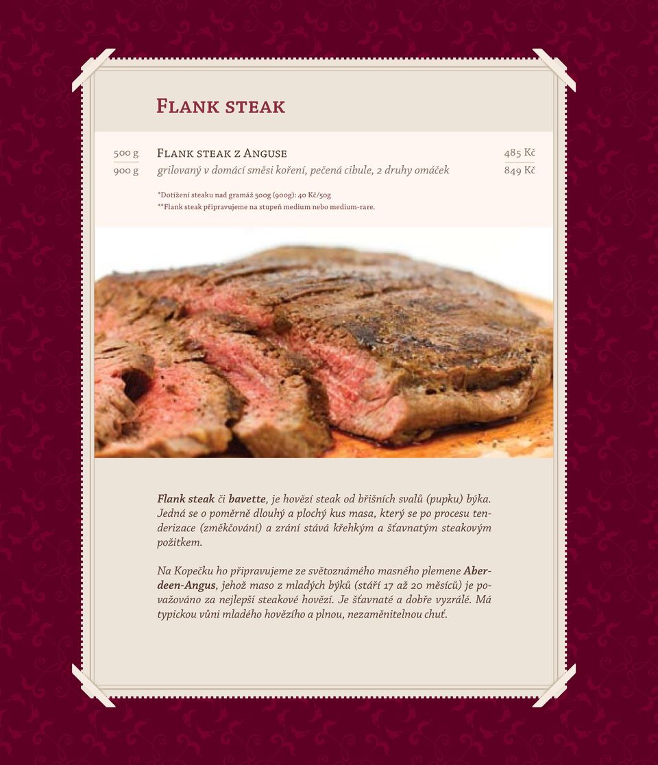 Jedná se o poměrně dlouhý a plochý kus masa, který se po procesu tenderizace (změkčování) a zrání stává křehkým a šťavnatým steakovým požitkem.