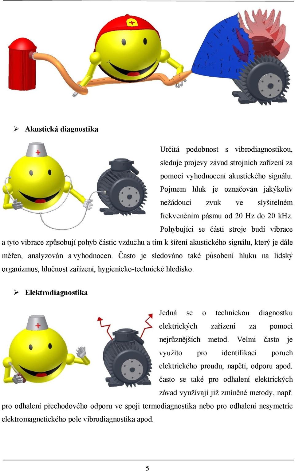 Pohybující se části stroje budí vibrace a tyto vibrace způsobují pohyb částic vzduchu a tím k šíření akustického signálu, který je dále měřen, analyzován a vyhodnocen.