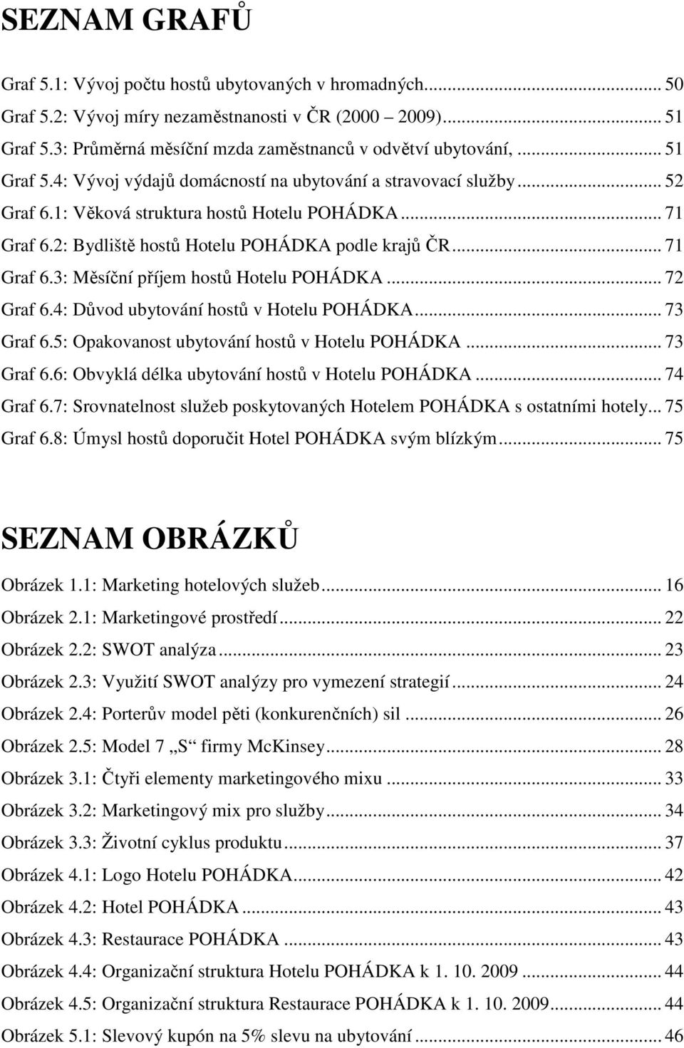 .. 72 Graf 6.4: Důvod ubytování hostů v Hotelu POHÁDKA... 73 Graf 6.5: Opakovanost ubytování hostů v Hotelu POHÁDKA... 73 Graf 6.6: Obvyklá délka ubytování hostů v Hotelu POHÁDKA... 74 Graf 6.