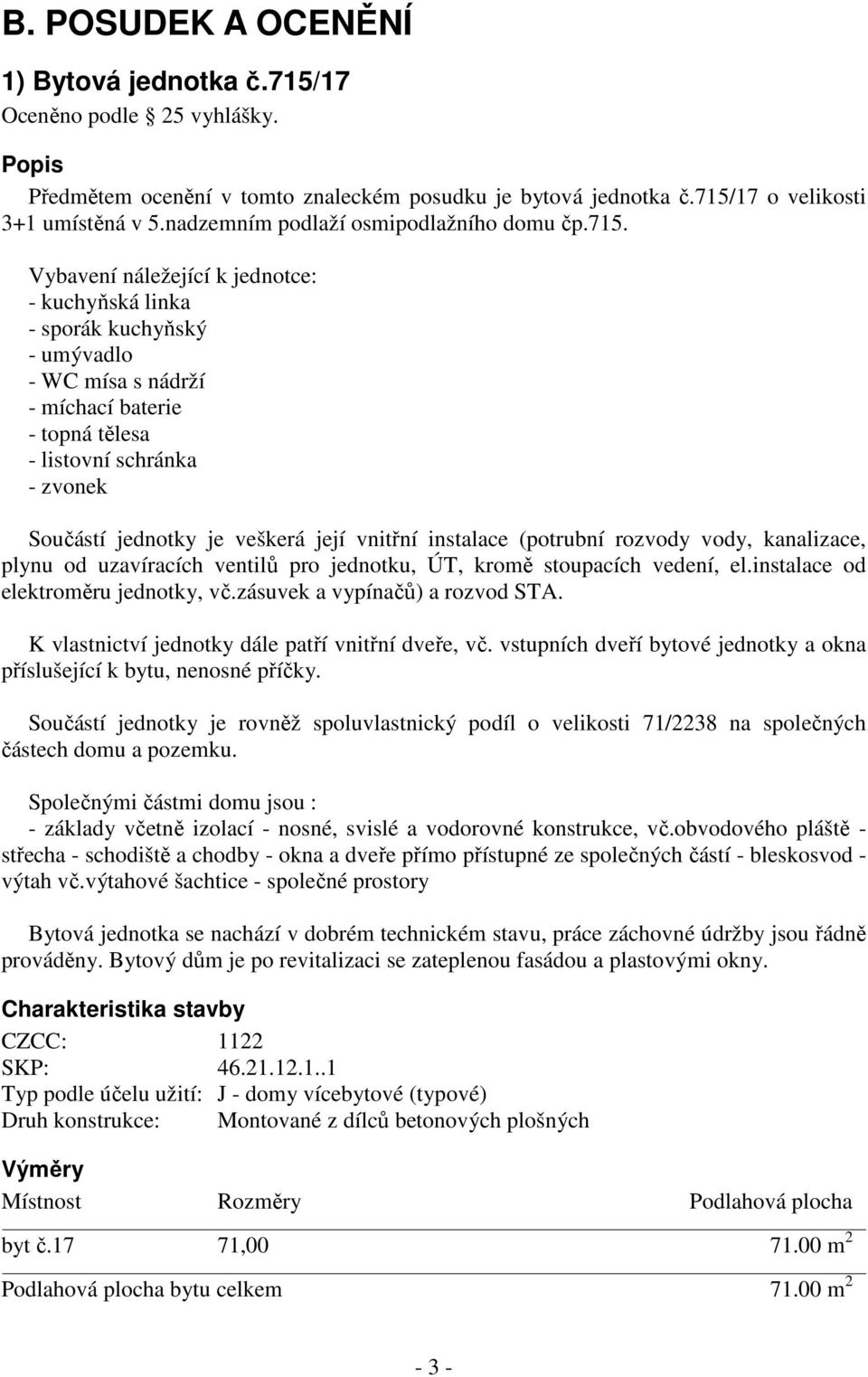 Vybavení náležející k jednotce: - kuchyňská linka - sporák kuchyňský - umývadlo - WC mísa s nádrží - míchací baterie - topná tělesa - listovní schránka - zvonek Součástí jednotky je veškerá její