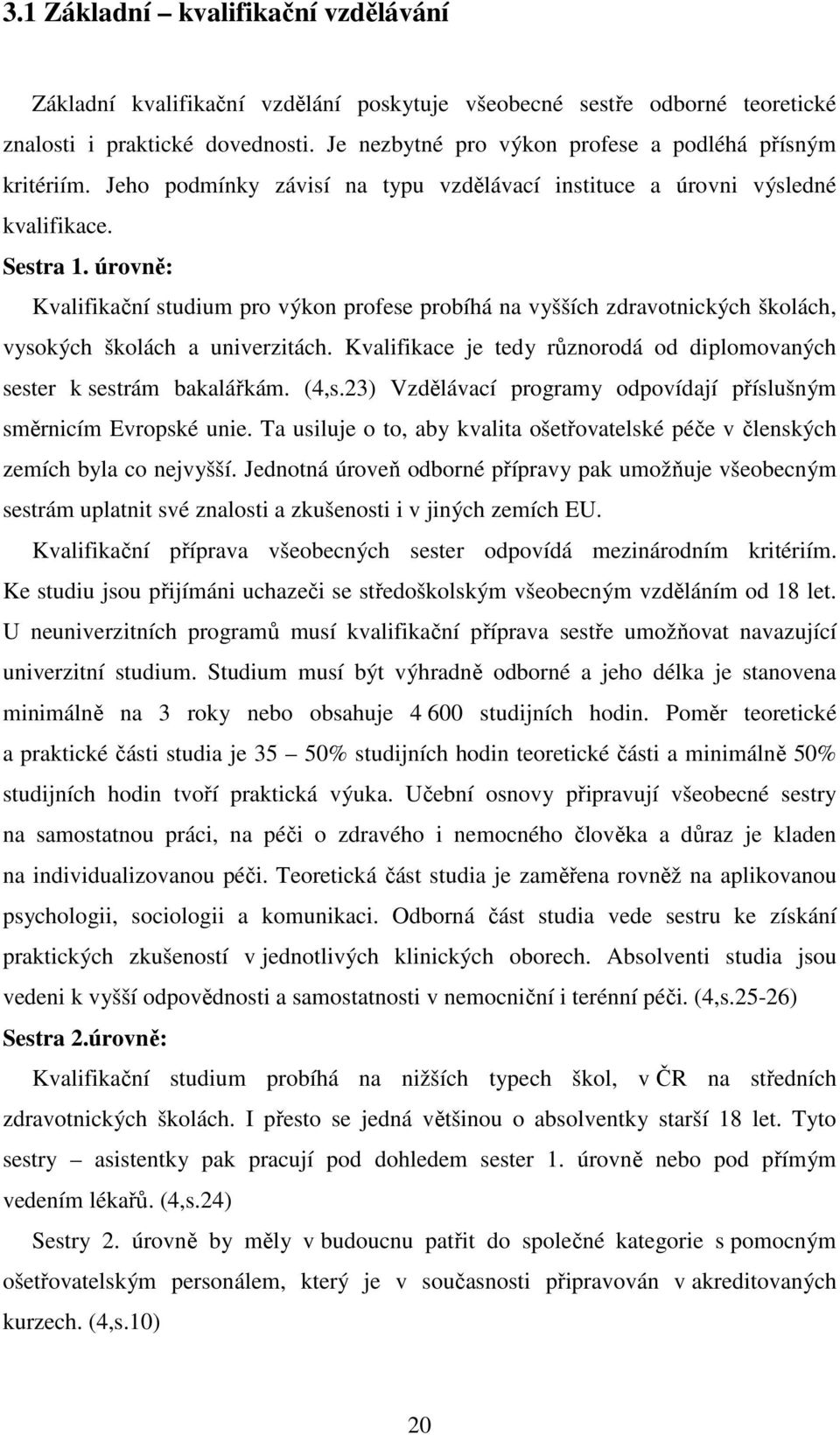 úrovně: Kvalifikační studium pro výkon profese probíhá na vyšších zdravotnických školách, vysokých školách a univerzitách. Kvalifikace je tedy různorodá od diplomovaných sester k sestrám bakalářkám.