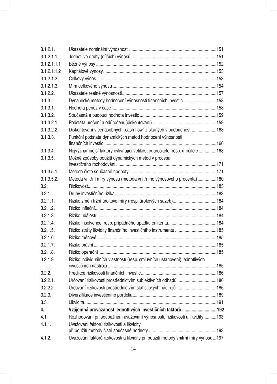 ..159 3.1.3.2.1. Podstata úročení a odúročení (diskontování)...159 3.1.3.2.2. Diskontování vícenásobných cash flow získaných v budoucnosti...163 3.1.3.3. Funkční podstata dynamických metod hodnocení výnosnosti finančních investic.