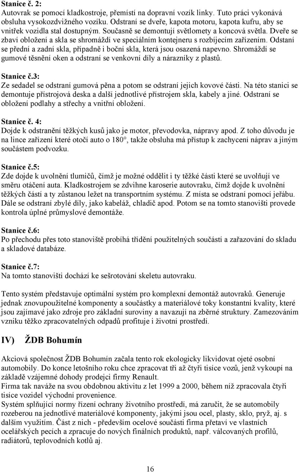 Dveře se zbaví obložení a skla se shromáždí ve speciálním kontejneru s rozbíjecím zařízením. Odstaní se přední a zadní skla, případně i boční skla, která jsou osazená napevno.