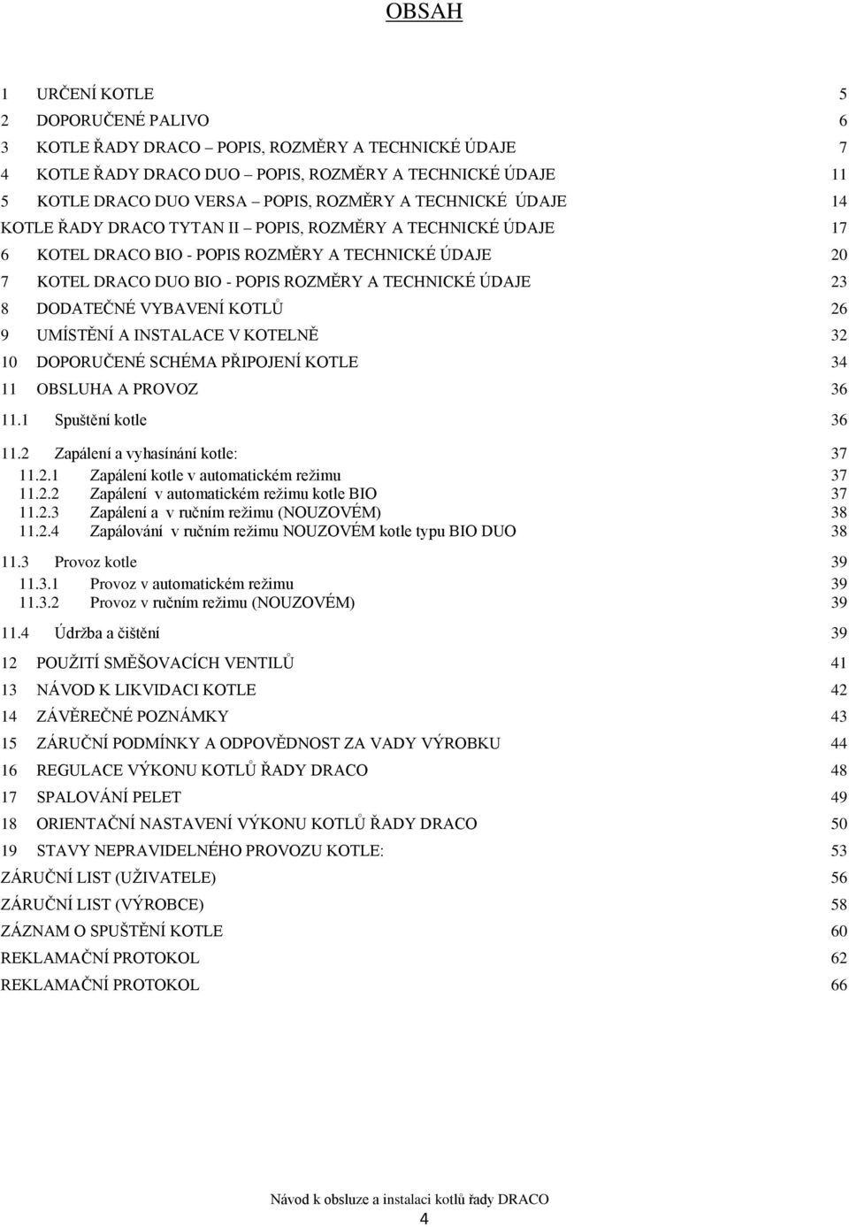 A INSTALACE V KOTELNĚ 32 10 DOPORUČENÉ SCHÉMA PŘIPOJENÍ KOTLE 34 11 OBSLUHA A PROVOZ 36 11.1 Spuštění kotle 36 11.2 Zapálení a vyhasínání kotle: 37 11.2.1 Zapálení kotle v automatickém reţimu 37 11.2.2 Zapálení v automatickém reţimu kotle BIO 37 11.