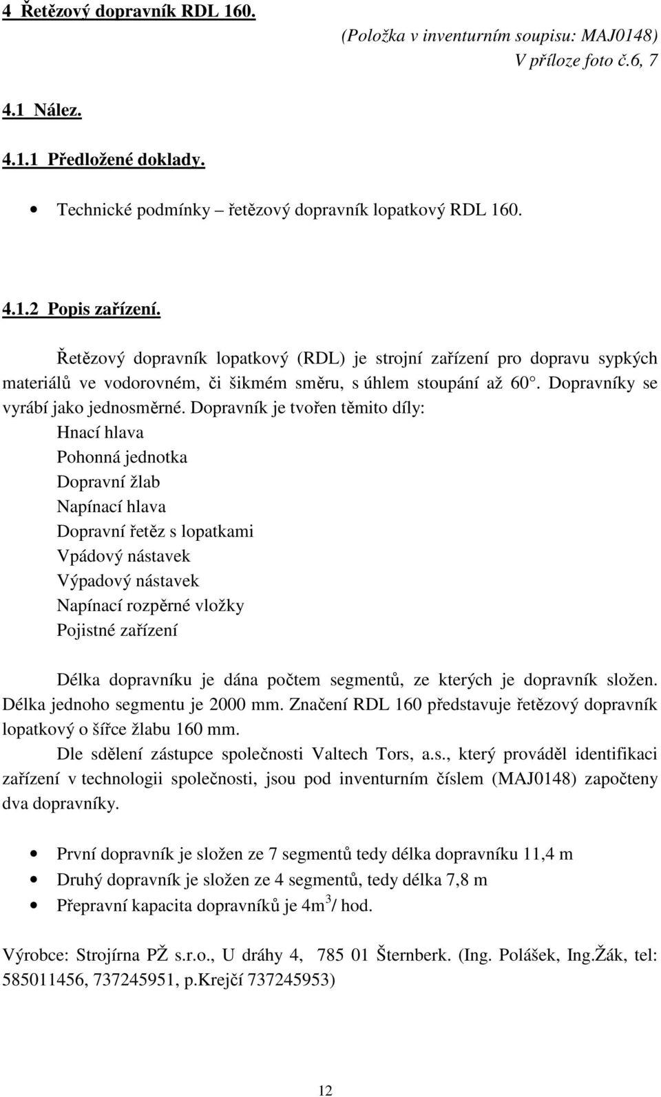 Dopravník je tvořen těmito díly: Hnací hlava Pohonná jednotka Dopravní žlab Napínací hlava Dopravní řetěz s lopatkami Vpádový nástavek Výpadový nástavek Napínací rozpěrné vložky Pojistné zařízení