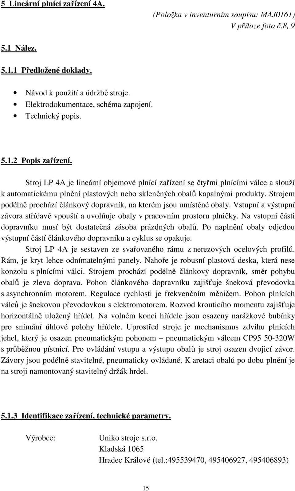 Strojem podélně prochází článkový dopravník, na kterém jsou umístěné obaly. Vstupní a výstupní závora střídavě vpouští a uvolňuje obaly v pracovním prostoru plničky.