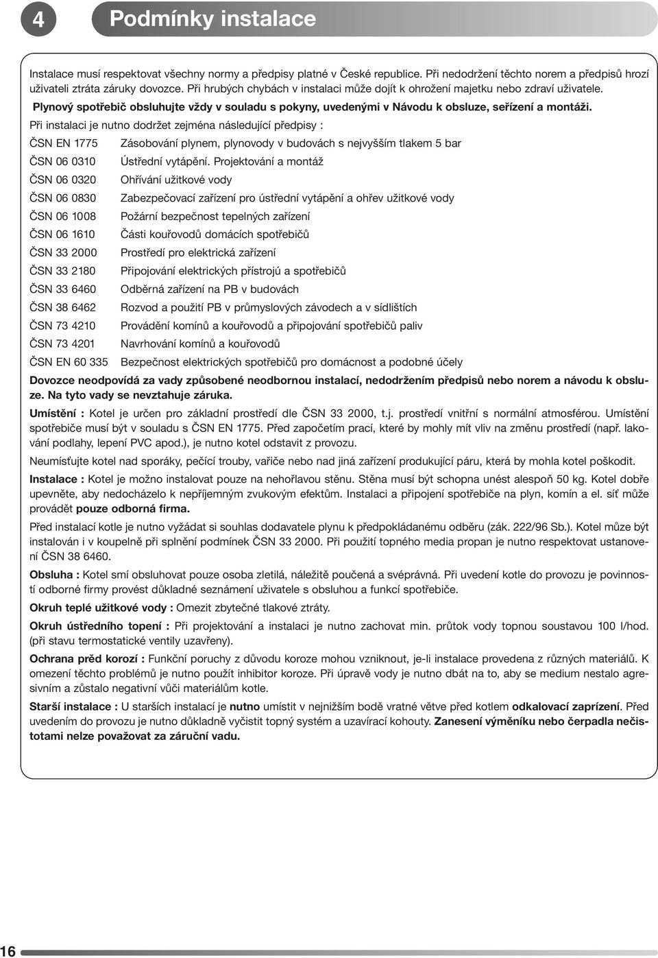 Při instalaci je nutno dodržet zejména následující předpisy : ČSN EN 775 Zásobování plynem, plynovody v budovách s nejvyšším tlakem 5 bar ČSN 06 00 Ústřední vytápění.